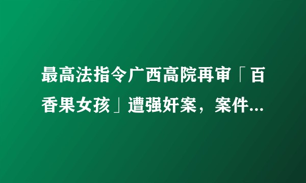 最高法指令广西高院再审「百香果女孩」遭强奸案，案件后续会如何进展？