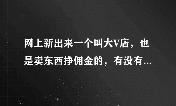 网上新出来一个叫大V店，也是卖东西挣佣金的，有没有做的，怎么样？