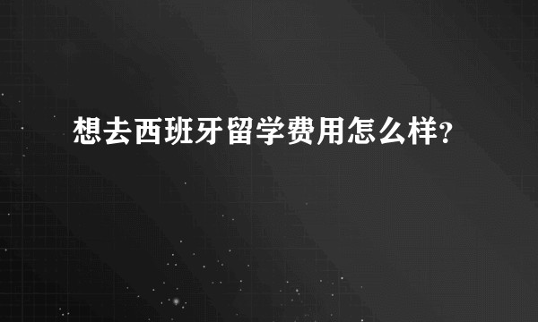 想去西班牙留学费用怎么样？