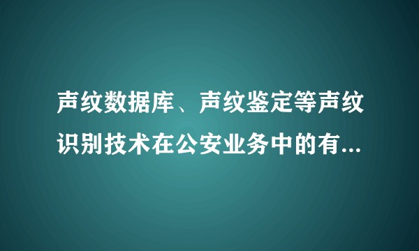 声纹数据库、声纹鉴定等声纹识别技术在公安业务中的有什么具体的应用？