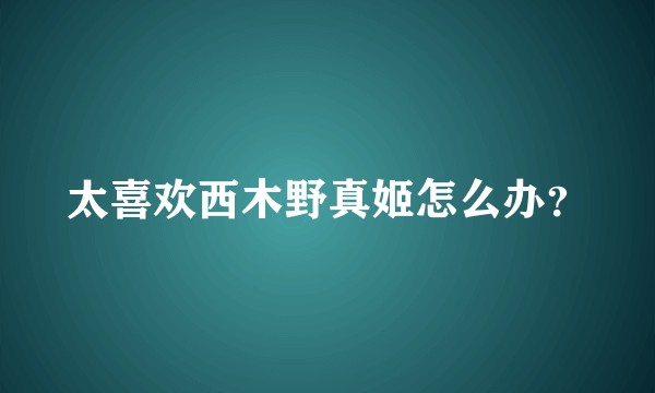 太喜欢西木野真姬怎么办？