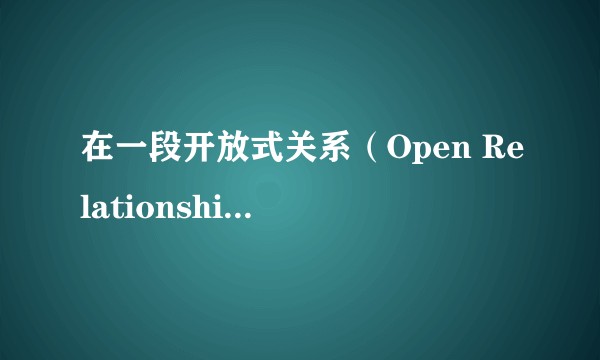 在一段开放式关系（Open Relationship）里，自己不停地约炮，却没有办法接受对方和其他人做爱？