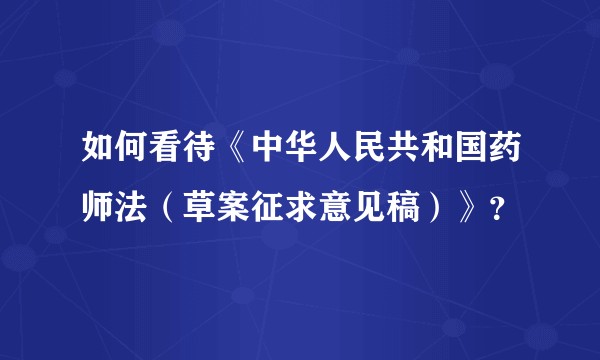 如何看待《中华人民共和国药师法（草案征求意见稿）》？