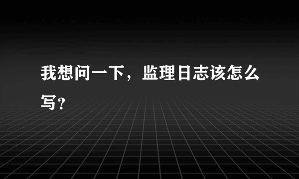 我想问一下，监理日志该怎么写？