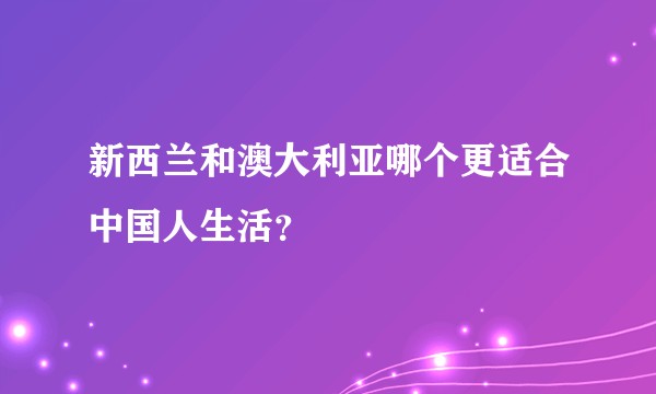 新西兰和澳大利亚哪个更适合中国人生活？