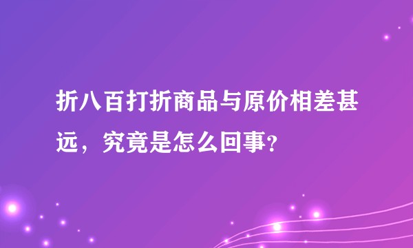 折八百打折商品与原价相差甚远，究竟是怎么回事？