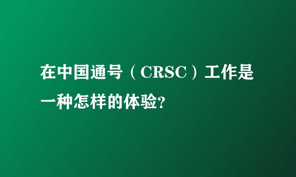 在中国通号(CRSC)工作是一种怎样的体验?
