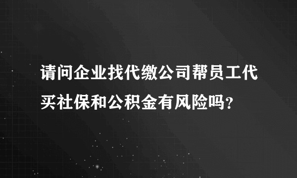请问企业找代缴公司帮员工代买社保和公积金有风险吗？