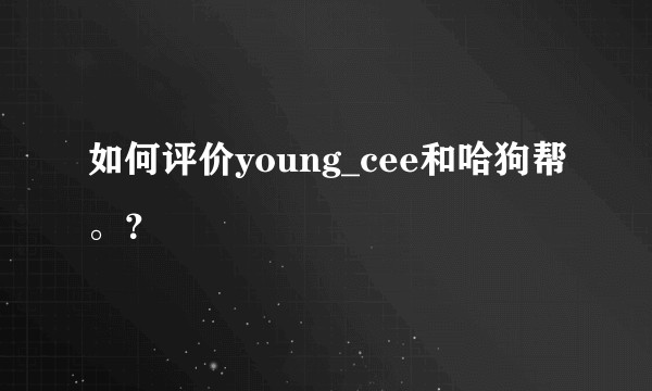 如何评价young_cee和哈狗帮。？
