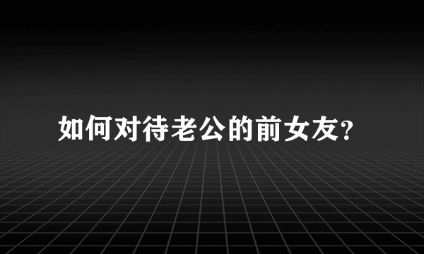如何对待老公的前女友?