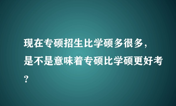 现在专硕招生比学硕多很多,是不是意味着专硕比学硕更好考?