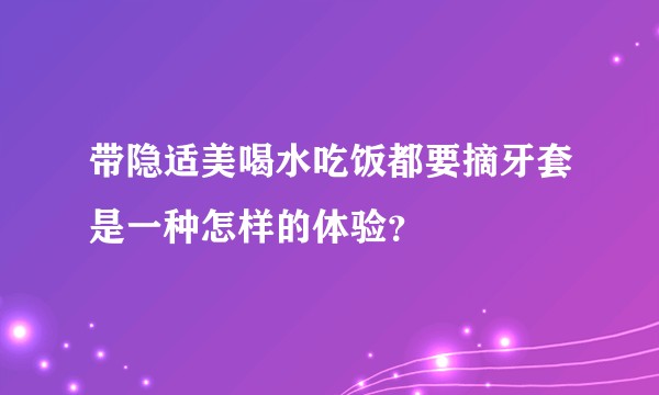 带隐适美喝水吃饭都要摘牙套是一种怎样的体验?