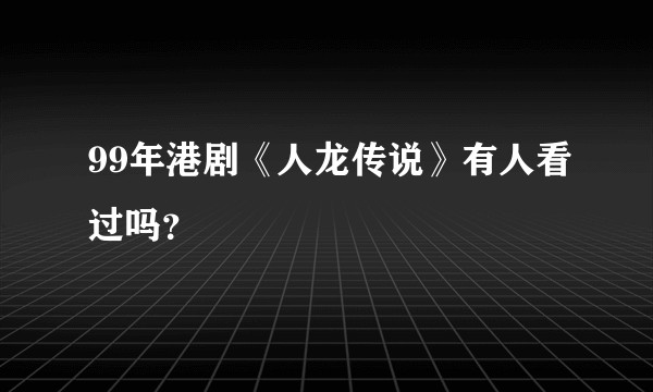 99年港剧《人龙传说》有人看过吗？