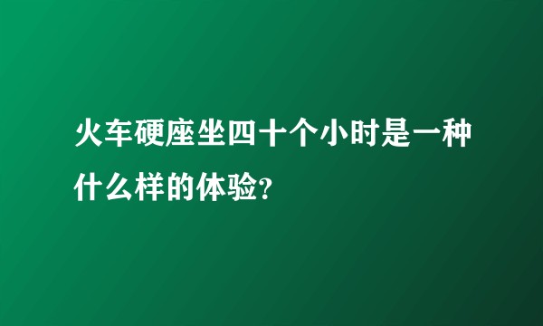 火车硬座坐四十个小时是一种什么样的体验?