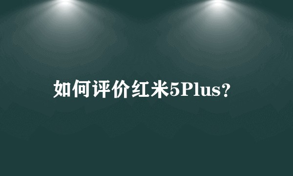 如何评价红米5Plus？