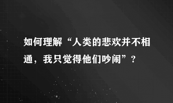 如何理解“人类的悲欢并不相通，我只觉得他们吵闹”?