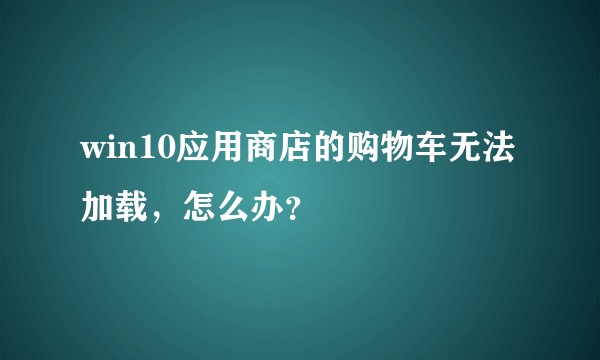 win10应用商店的购物车无法加载，怎么办？