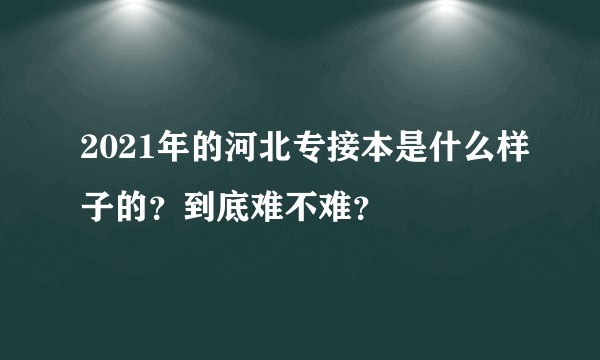 2021年的河北专接本是什么样子的？到底难不难？