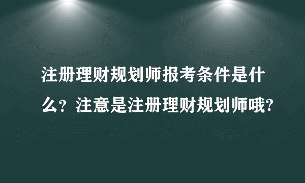 注册理财规划师报考条件是什么？注意是注册理财规划师哦?