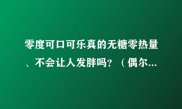 零度可口可乐真的无糖零热量、不会让人发胖吗？（偶尔想喝碳酸的胖子求答案）
