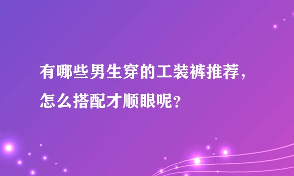 有哪些男生穿的工装裤推荐,怎么搭配才顺眼呢?