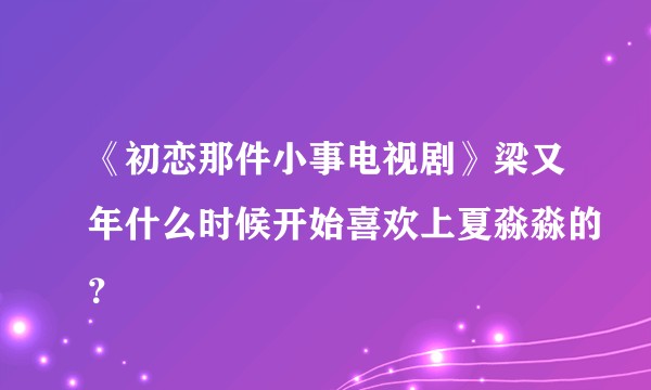 《初恋那件小事电视剧》梁又年什么时候开始喜欢上夏淼淼的？