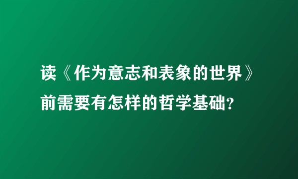 读《作为意志和表象的世界》前需要有怎样的哲学基础？