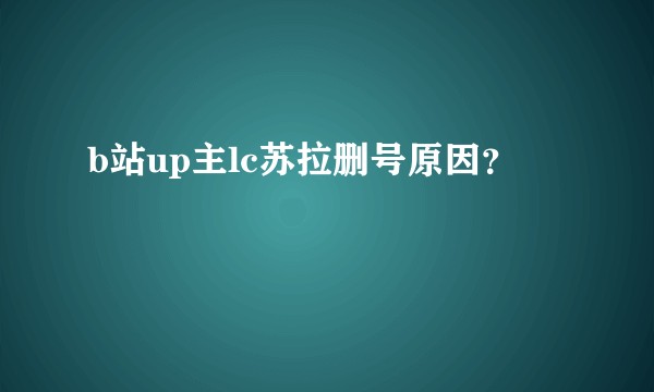 b站up主lc苏拉删号原因？