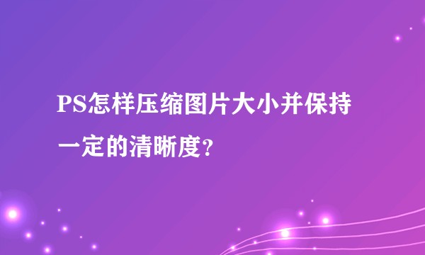 PS怎样压缩图片大小并保持一定的清晰度?