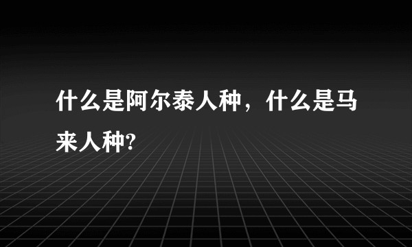 什么是阿尔泰人种，什么是马来人种?