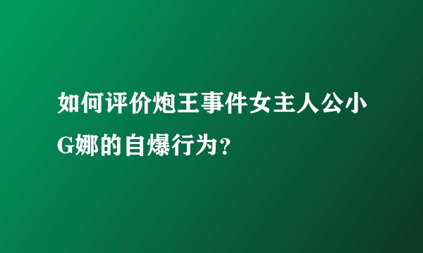 如何评价炮王事件女主人公小G娜的自爆行为？