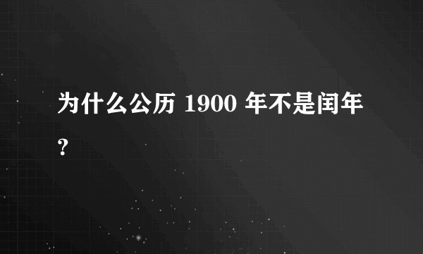 为什么公历 1900 年不是闰年?