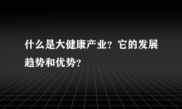什么是大健康产业？它的发展趋势和优势？