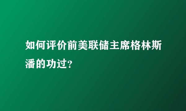 如何评价前美联储主席格林斯潘的功过？