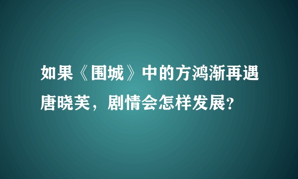 如果《围城》中的方鸿渐再遇唐晓芙，剧情会怎样发展？