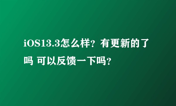 iOS13.3怎么样？有更新的了吗 可以反馈一下吗？