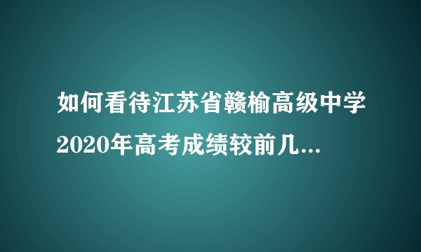 如何看待江苏省赣榆高级中学2020年高考成绩较前几年退步较大？
