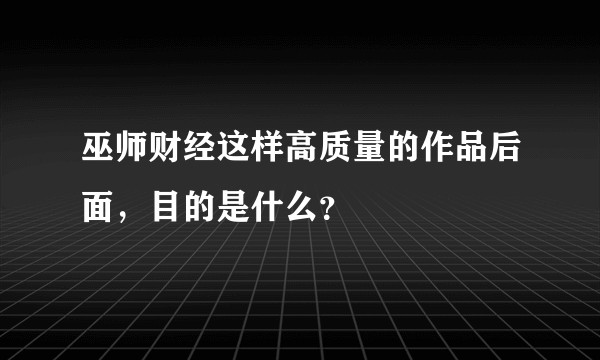 巫师财经这样高质量的作品后面，目的是什么？