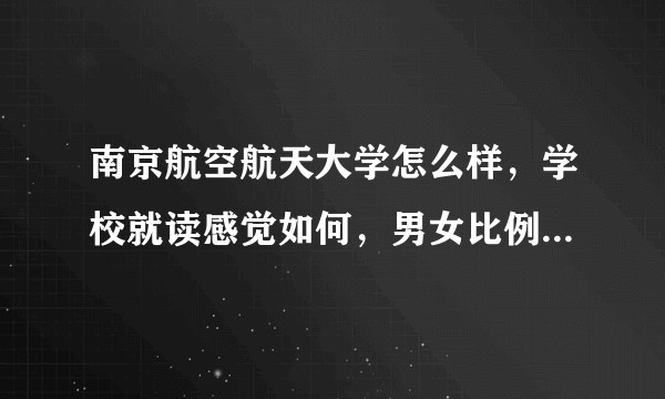 南京航空航天大学怎么样，学校就读感觉如何，男女比例，学校设施怎么样？