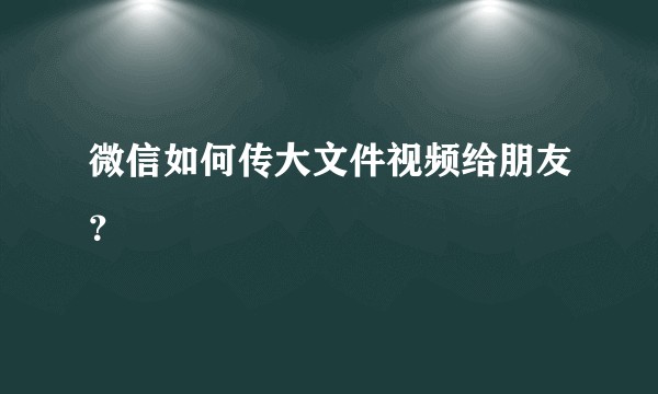 微信如何传大文件视频给朋友？