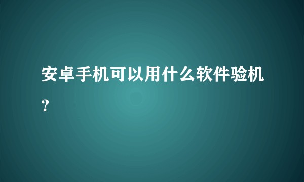 安卓手机可以用什么软件验机？