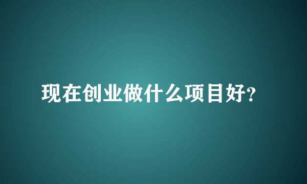 现在创业做什么项目好？