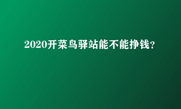 2020开菜鸟驿站能不能挣钱？