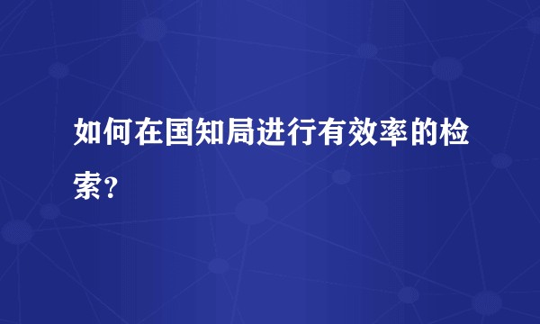 如何在国知局进行有效率的检索？
