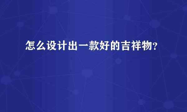 怎么设计出一款好的吉祥物？