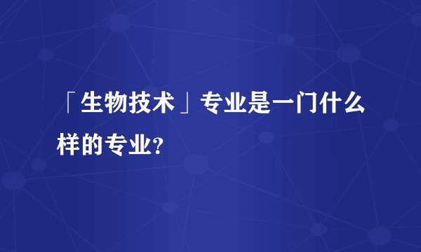 「生物技术」专业是一门什么样的专业？