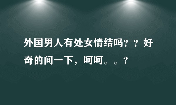 外国男人有处女情结吗？？好奇的问一下，呵呵。。?