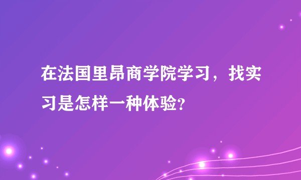 在法国里昂商学院学习,找实习是怎样一种体验?