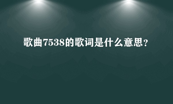 歌曲7538的歌词是什么意思?