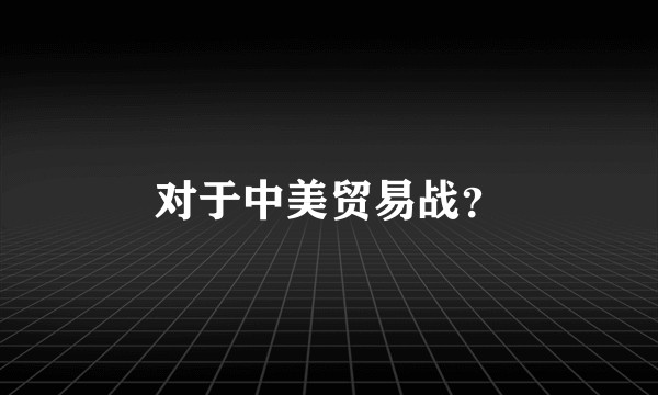 对于中美贸易战？